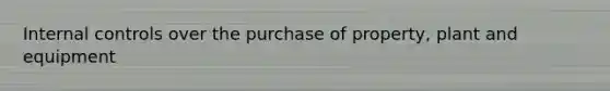 Internal controls over the purchase of property, plant and equipment