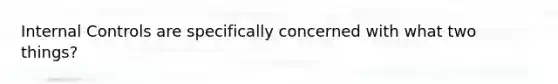 Internal Controls are specifically concerned with what two things?