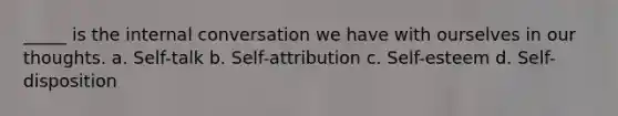 _____ is the internal conversation we have with ourselves in our thoughts. a. Self-talk b. Self-attribution c. Self-esteem d. Self-disposition