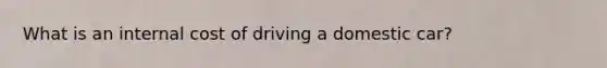 What is an internal cost of driving a domestic car?