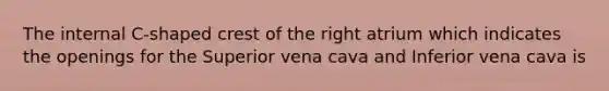 The internal C-shaped crest of the right atrium which indicates the openings for the Superior vena cava and Inferior vena cava is