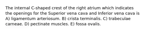 The internal C-shaped crest of the right atrium which indicates the openings for the Superior vena cava and Inferior vena cava is A) ligamentum arteriosum. B) crista terminalis. C) trabeculae carneae. D) pectinate muscles. E) fossa ovalis.