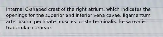 Internal C-shaped crest of the right atrium, which indicates the openings for the superior and inferior vena cavae. ligamentum arteriosum. pectinate muscles. crista terminalis. fossa ovalis. trabeculae carneae.