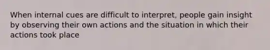 When internal cues are difficult to interpret, people gain insight by observing their own actions and the situation in which their actions took place