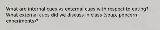 What are internal cues vs external cues with respect to eating? What external cues did we discuss in class (soup, popcorn experiments)?