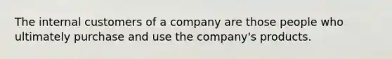 The internal customers of a company are those people who ultimately purchase and use the company's products.