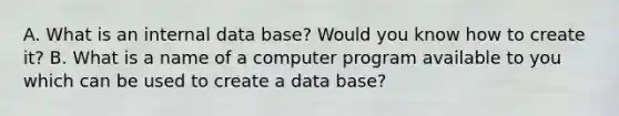 A. What is an internal data base? Would you know how to create it? B. What is a name of a computer program available to you which can be used to create a data base?