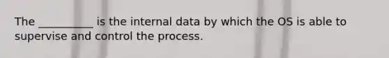 The __________ is the internal data by which the OS is able to supervise and control the process.