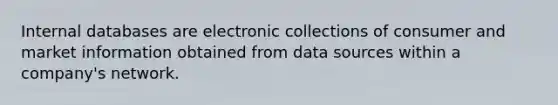 Internal databases are electronic collections of consumer and market information obtained from data sources within a company's network.