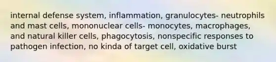 internal defense system, inflammation, granulocytes- neutrophils and mast cells, mononuclear cells- monocytes, macrophages, and natural killer cells, phagocytosis, nonspecific responses to pathogen infection, no kinda of target cell, oxidative burst