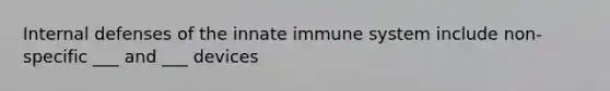 Internal defenses of the innate immune system include non-specific ___ and ___ devices