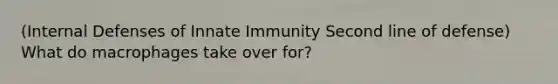 (Internal Defenses of Innate Immunity Second line of defense) What do macrophages take over for?