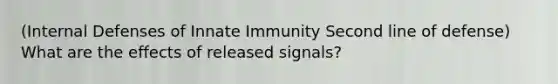 (Internal Defenses of Innate Immunity Second line of defense) What are the effects of released signals?