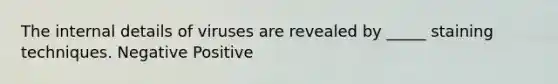 The internal details of viruses are revealed by _____ staining techniques. Negative Positive