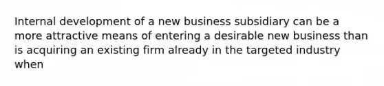 Internal development of a new business subsidiary can be a more attractive means of entering a desirable new business than is acquiring an existing firm already in the targeted industry when