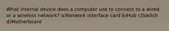 What internal device does a computer use to connect to a wired or a wireless network? a)Network interface card b)Hub c)Switch d)Motherboard