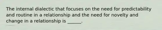 The internal dialectic that focuses on the need for predictability and routine in a relationship and the need for novelty and change in a relationship is ______.