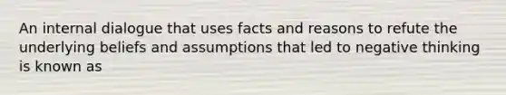 An internal dialogue that uses facts and reasons to refute the underlying beliefs and assumptions that led to negative thinking is known as