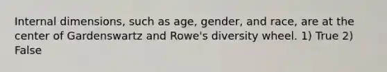 Internal dimensions, such as age, gender, and race, are at the center of Gardenswartz and Rowe's diversity wheel. 1) True 2) False