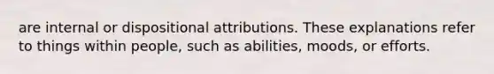 are internal or dispositional attributions. These explanations refer to things within people, such as abilities, moods, or efforts.