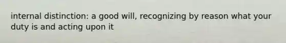 internal distinction: a good will, recognizing by reason what your duty is and acting upon it