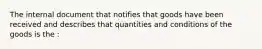 The internal document that notifies that goods have been received and describes that quantities and conditions of the goods is the :