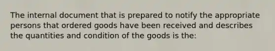 The internal document that is prepared to notify the appropriate persons that ordered goods have been received and describes the quantities and condition of the goods is the: