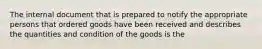 The internal document that is prepared to notify the appropriate persons that ordered goods have been received and describes the quantities and condition of the goods is the