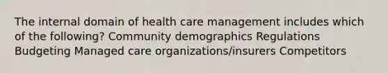 The internal domain of health care management includes which of the following? Community demographics Regulations Budgeting Managed care organizations/insurers Competitors