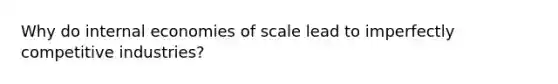 Why do internal economies of scale lead to imperfectly competitive​ industries?