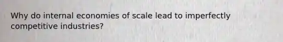Why do internal economies of scale lead to imperfectly competitive industries?