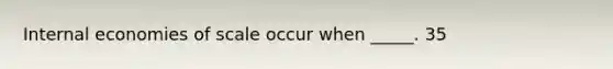 Internal economies of scale occur when _____. 35