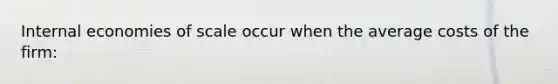 Internal economies of scale occur when the average costs of the​ firm: