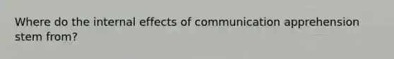 Where do the internal effects of communication apprehension stem from?