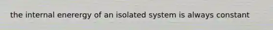 the internal enerergy of an isolated system is always constant