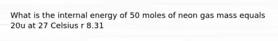 What is the internal energy of 50 moles of neon gas mass equals 20u at 27 Celsius r 8.31