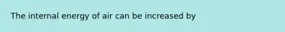 The internal energy of air can be increased by