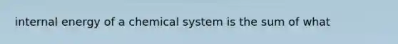 internal energy of a chemical system is the sum of what