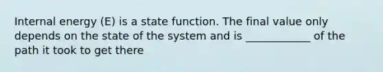 Internal energy (E) is a state function. The final value only depends on the state of the system and is ____________ of the path it took to get there