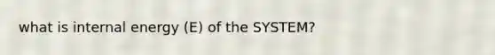 what is internal energy (E) of the SYSTEM?