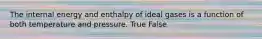 The internal energy and enthalpy of ideal gases is a function of both temperature and pressure. True False