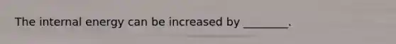 The internal energy can be increased by ________.