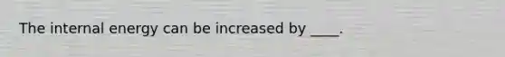 The internal energy can be increased by ____.