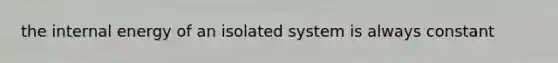 the internal energy of an isolated system is always constant