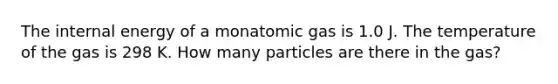 The internal energy of a monatomic gas is 1.0 J. The temperature of the gas is 298 K. How many particles are there in the gas?