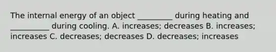 The internal energy of an object _________ during heating and __________ during cooling. A. increases; decreases B. increases; increases C. decreases; decreases D. decreases; increases