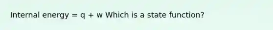 Internal energy = q + w Which is a state function?