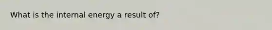 What is the internal energy a result of?