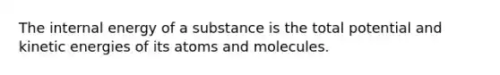 The internal energy of a substance is the total potential and kinetic energies of its atoms and molecules.