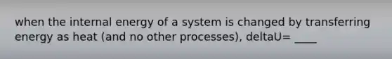 when the internal energy of a system is changed by transferring energy as heat (and no other processes), deltaU= ____